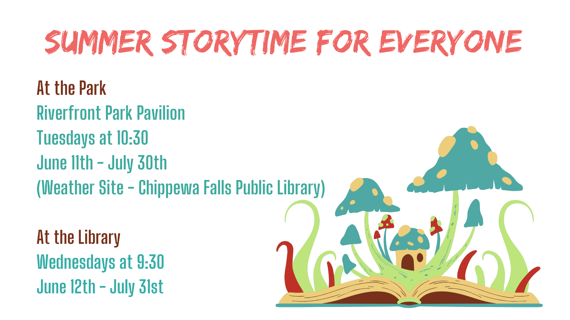 Summer Storytime For Everyone! Poster with mushrooms growing out of a book with green and red stems. Text written on the poster is At the Park, Riverfront Park Pavilion, Tuesdays at 10:30am. June 11-July 30. Weather site at the Chippewa Falls Public Library. At the Library, Wednesdays at 9:30am. June 12 to July 31.